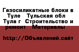 Газосиликатные блоки в Туле - Тульская обл., Тула г. Строительство и ремонт » Материалы   